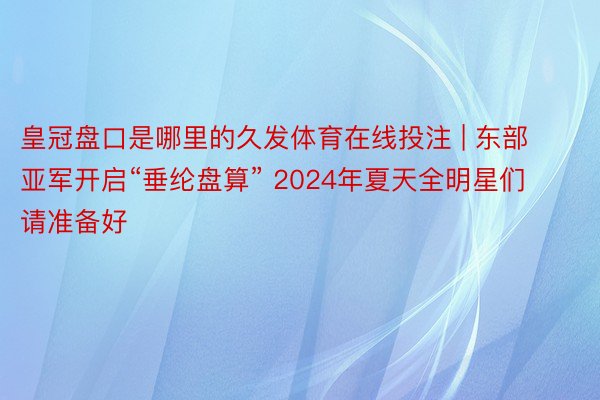 皇冠盘口是哪里的久发体育在线投注 | 东部亚军开启“垂纶盘算” 2024年夏天全明星们请准备好