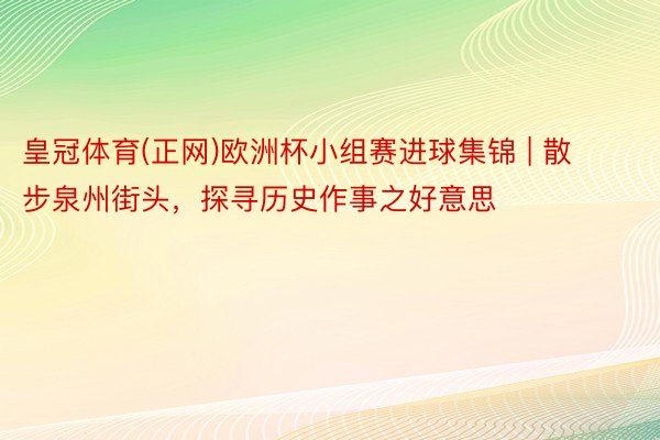 皇冠体育(正网)欧洲杯小组赛进球集锦 | 散步泉州街头，探寻历史作事之好意思