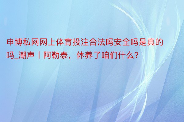 申博私网网上体育投注合法吗安全吗是真的吗_潮声丨阿勒泰，休养了咱们什么？