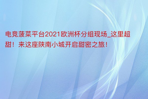 电竞菠菜平台2021欧洲杯分组现场_这里超甜！来这座陕南小城开启甜密之旅！