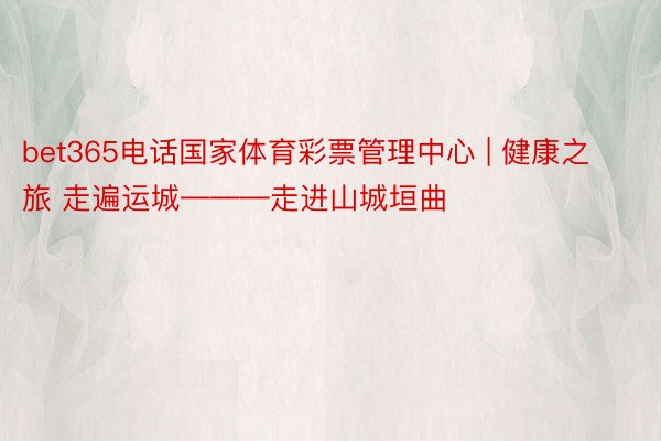 bet365电话国家体育彩票管理中心 | 健康之旅 走遍运城———走进山城垣曲