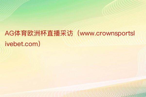 AG体育欧洲杯直播采访（www.crownsportslivebet.com）