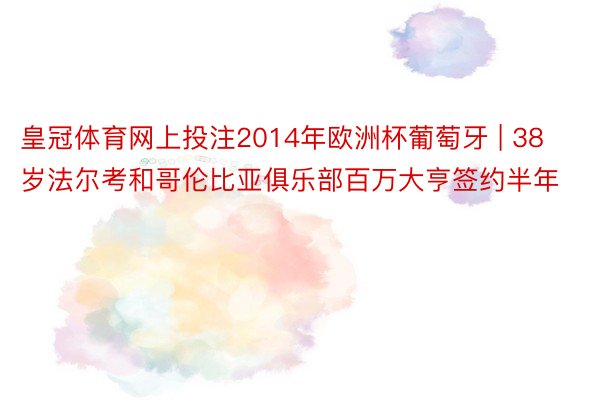 皇冠体育网上投注2014年欧洲杯葡萄牙 | 38岁法尔考和哥伦比亚俱乐部百万大亨签约半年