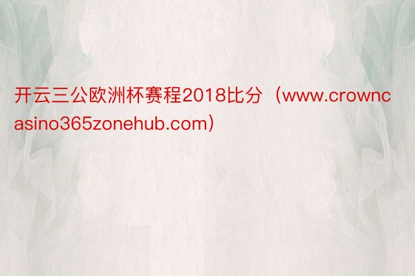 开云三公欧洲杯赛程2018比分（www.crowncasino365zonehub.com）