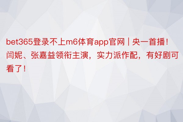 bet365登录不上m6体育app官网 | 央一首播！闫妮、张嘉益领衔主演，实力派作配，有好剧可看了！