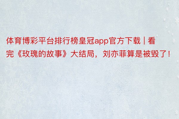 体育博彩平台排行榜皇冠app官方下载 | 看完《玫瑰的故事》大结局，刘亦菲算是被毁了！