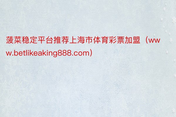菠菜稳定平台推荐上海市体育彩票加盟（www.betlikeaking888.com）