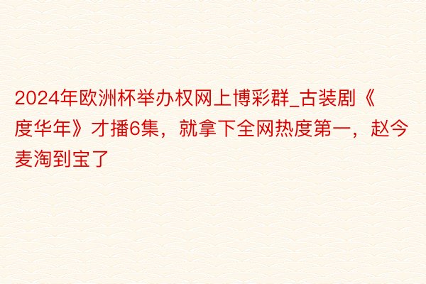 2024年欧洲杯举办权网上博彩群_古装剧《度华年》才播6集，就拿下全网热度第一，赵今麦淘到宝了