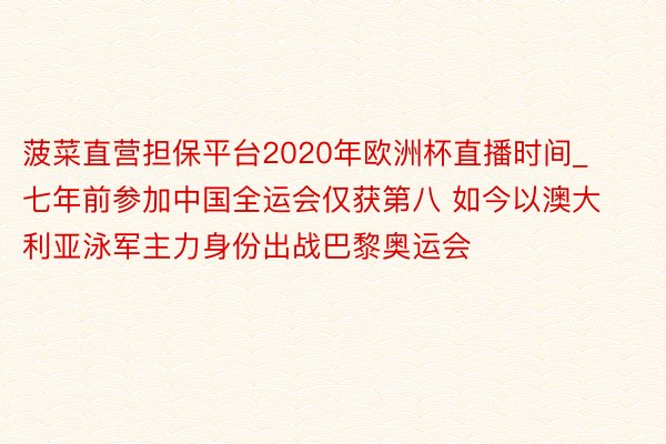 菠菜直营担保平台2020年欧洲杯直播时间_七年前参加中国全运会仅获第八 如今以澳大利亚泳军主力身份出战巴黎奥运会