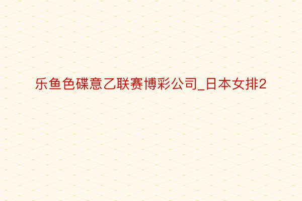 乐鱼色碟意乙联赛博彩公司_日本女排2