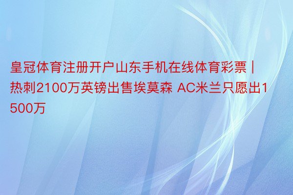 皇冠体育注册开户山东手机在线体育彩票 | 热刺2100万英镑出售埃莫森 AC米兰只愿出1500万