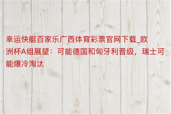 幸运快艇百家乐广西体育彩票官网下载_欧洲杯A组展望：可能德国和匈牙利晋级，瑞士可能爆冷淘汰