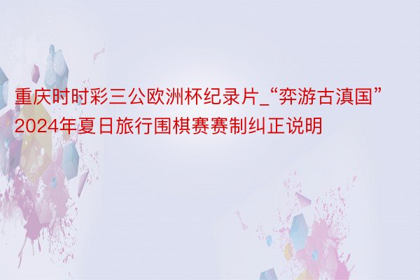 重庆时时彩三公欧洲杯纪录片_“弈游古滇国”2024年夏日旅行围棋赛赛制纠正说明