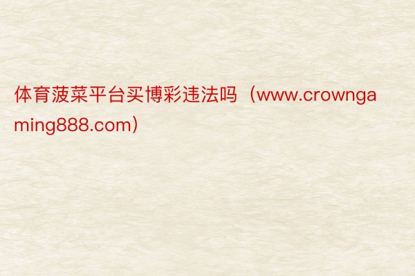 体育菠菜平台买博彩违法吗（www.crowngaming888.com）