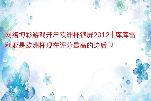 网络博彩游戏开户欧洲杯锁屏2012 | 库库雷利亚是欧洲杯现在评分最高的边后卫