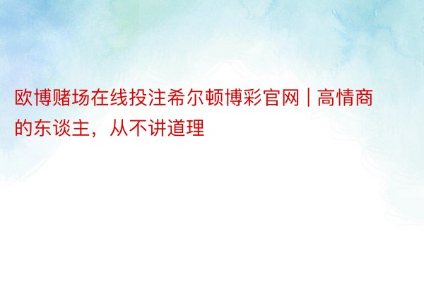 欧博赌场在线投注希尔顿博彩官网 | 高情商的东谈主，从不讲道理