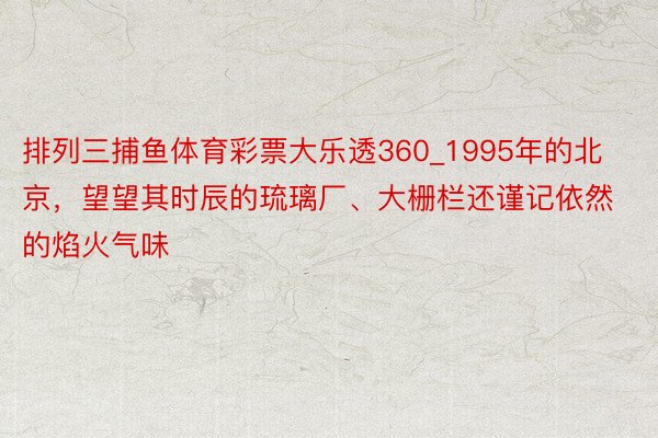排列三捕鱼体育彩票大乐透360_1995年的北京，望望其时辰的琉璃厂、大栅栏还谨记依然的焰火气味