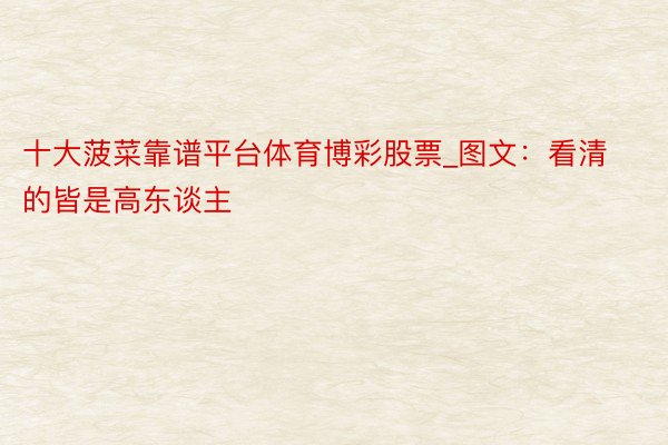 十大菠菜靠谱平台体育博彩股票_图文：看清的皆是高东谈主