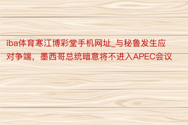 iba体育寒江博彩堂手机网址_与秘鲁发生应对争端，墨西哥总统暗意将不进入APEC会议