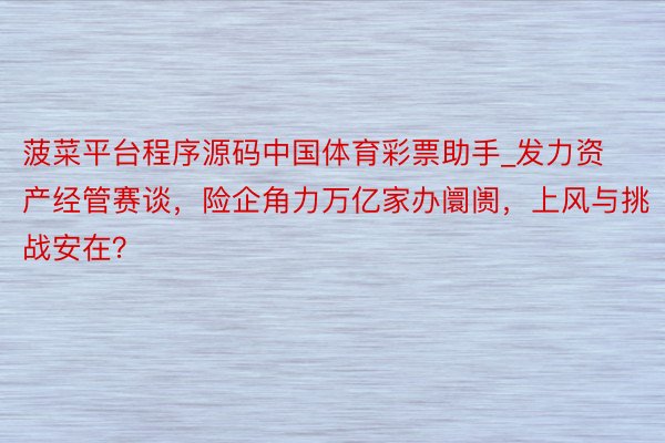 菠菜平台程序源码中国体育彩票助手_发力资产经管赛谈，险企角力万亿家办阛阓，上风与挑战安在？