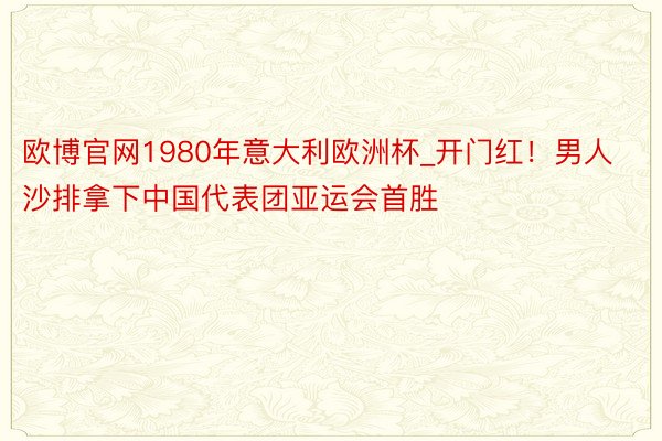 欧博官网1980年意大利欧洲杯_开门红！男人沙排拿下中国代表团亚运会首胜