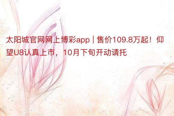 太阳城官网网上博彩app | 售价109.8万起！仰望U8认真上市，10月下旬开动请托