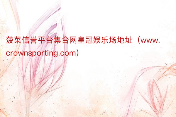 菠菜信誉平台集合网皇冠娱乐场地址（www.crownsporting.com）
