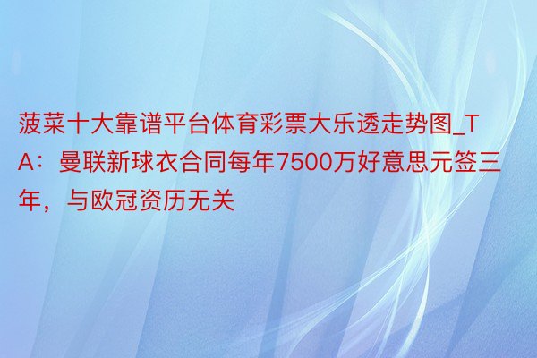 菠菜十大靠谱平台体育彩票大乐透走势图_TA：曼联新球衣合同每年7500万好意思元签三年，与欧冠资历无关