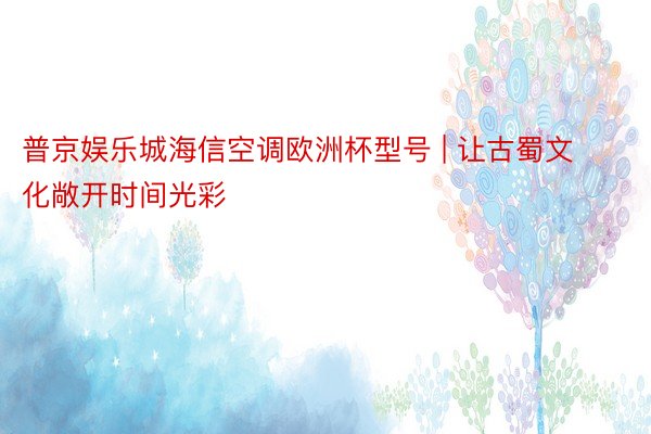 普京娱乐城海信空调欧洲杯型号 | 让古蜀文化敞开时间光彩