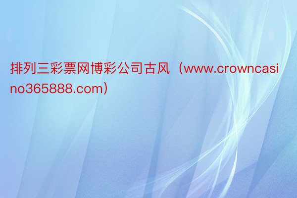 排列三彩票网博彩公司古风（www.crowncasino365888.com）
