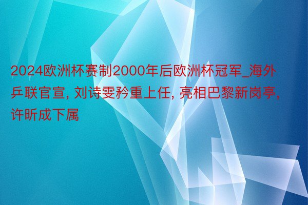 2024欧洲杯赛制2000年后欧洲杯冠军_海外乒联官宣, 刘诗雯矜重上任, 亮相巴黎新岗亭, 许昕成下属