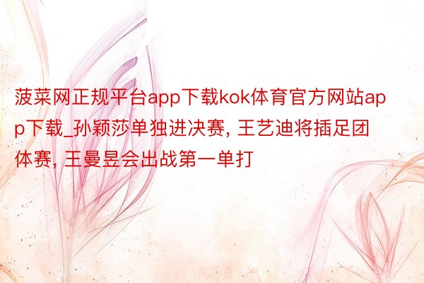 菠菜网正规平台app下载kok体育官方网站app下载_孙颖莎单独进决赛, 王艺迪将插足团体赛, 王曼昱会出战第一单打