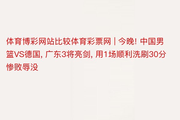 体育博彩网站比较体育彩票网 | 今晚! 中国男篮VS德国, 广东3将亮剑, 用1场顺利洗刷30分惨败辱没
