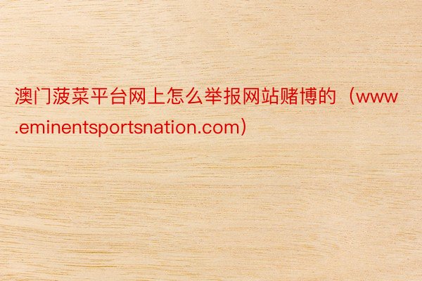 澳门菠菜平台网上怎么举报网站赌博的（www.eminentsportsnation.com）