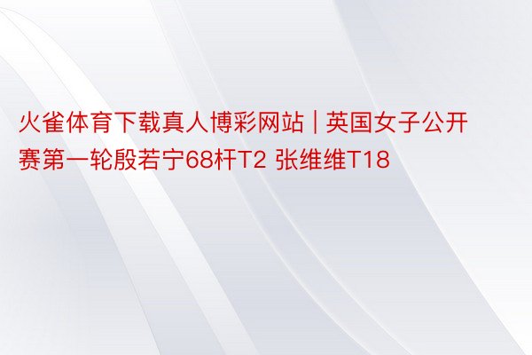火雀体育下载真人博彩网站 | 英国女子公开赛第一轮殷若宁68杆T2 张维维T18
