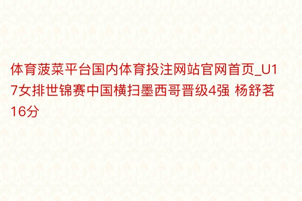 体育菠菜平台国内体育投注网站官网首页_U17女排世锦赛中国横扫墨西哥晋级4强 杨舒茗16分