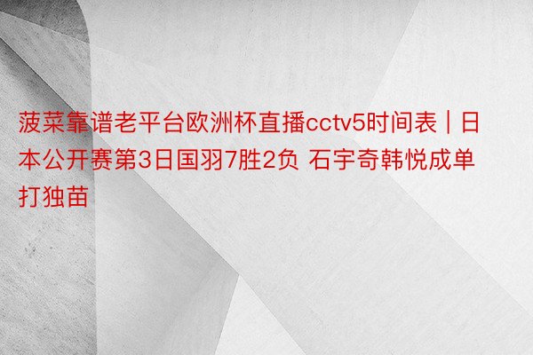 菠菜靠谱老平台欧洲杯直播cctv5时间表 | 日本公开赛第3日国羽7胜2负 石宇奇韩悦成单打独苗