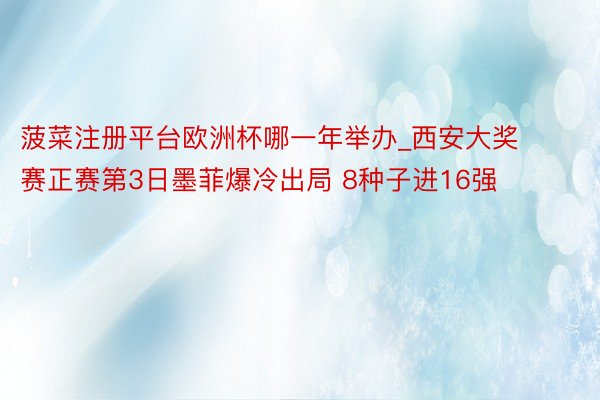菠菜注册平台欧洲杯哪一年举办_西安大奖赛正赛第3日墨菲爆冷出局 8种子进16强