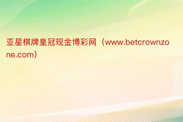 亚星棋牌皇冠现金博彩网（www.betcrownzone.com）