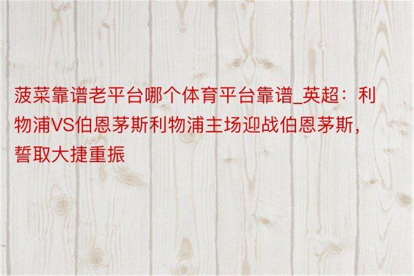 菠菜靠谱老平台哪个体育平台靠谱_英超：利物浦VS伯恩茅斯利物浦主场迎战伯恩茅斯，誓取大捷重振