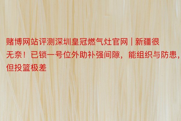 赌博网站评测深圳皇冠燃气灶官网 | 新疆很无奈！已锁一号位外助补强间隙，能组织与防患，但投篮极差