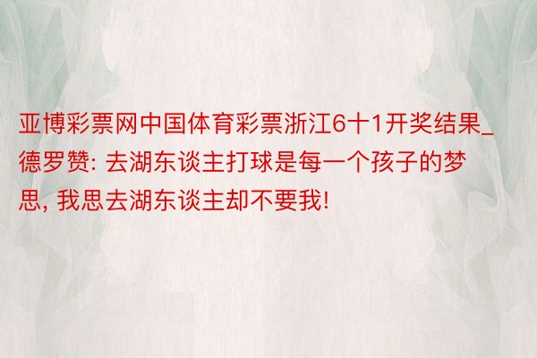 亚博彩票网中国体育彩票浙江6十1开奖结果_德罗赞: 去湖东谈主打球是每一个孩子的梦思, 我思去湖东谈主却不要我!