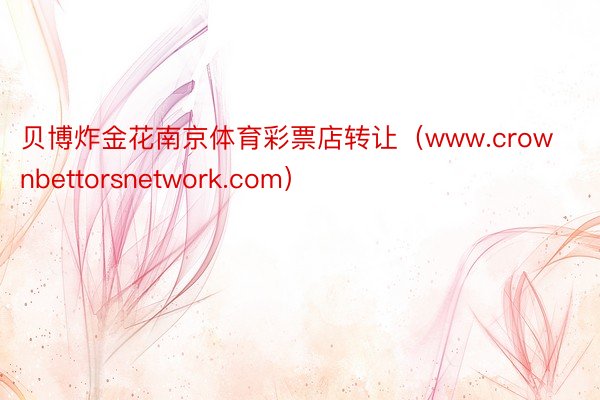 贝博炸金花南京体育彩票店转让（www.crownbettorsnetwork.com）