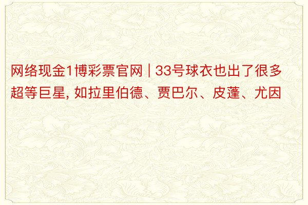 网络现金1博彩票官网 | 33号球衣也出了很多超等巨星, 如拉里伯德、贾巴尔、皮蓬、尤因