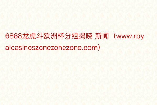 6868龙虎斗欧洲杯分组揭晓 新闻（www.royalcasinoszonezonezone.com）