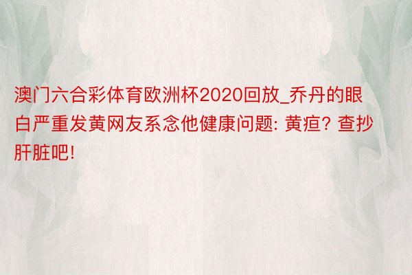 澳门六合彩体育欧洲杯2020回放_乔丹的眼白严重发黄网友系念他健康问题: 黄疸? 查抄肝脏吧!