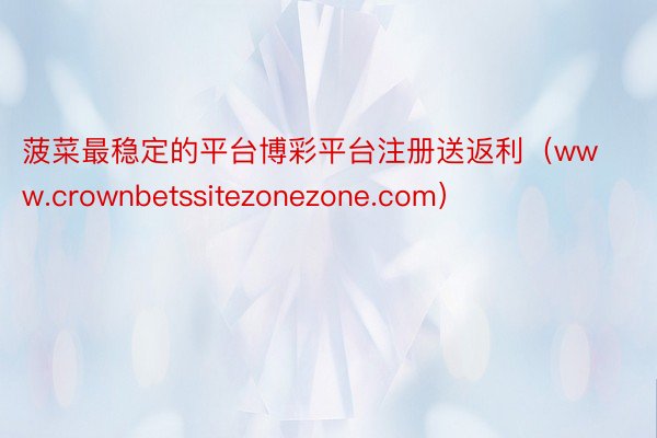 菠菜最稳定的平台博彩平台注册送返利（www.crownbetssitezonezone.com）