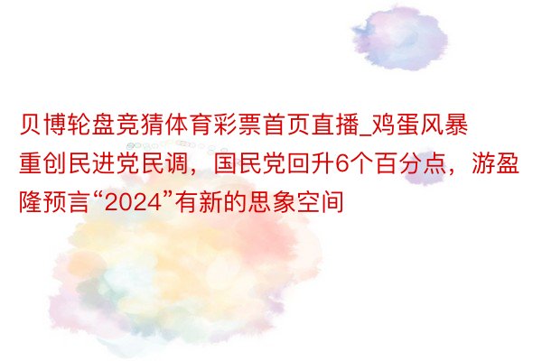 贝博轮盘竞猜体育彩票首页直播_鸡蛋风暴重创民进党民调，国民党回升6个百分点，游盈隆预言“2024”有新的思象空间