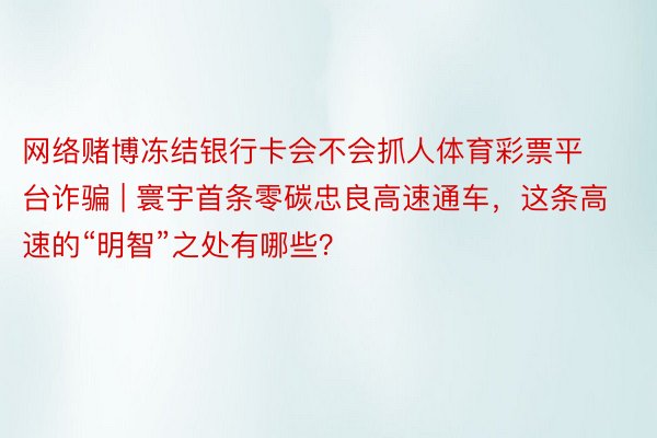 网络赌博冻结银行卡会不会抓人体育彩票平台诈骗 | 寰宇首条零碳忠良高速通车，这条高速的“明智”之处有哪些？