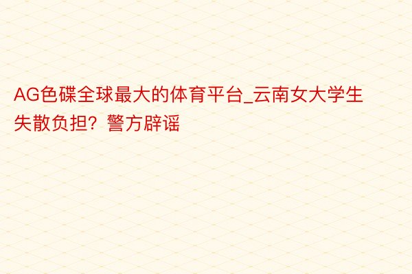 AG色碟全球最大的体育平台_云南女大学生失散负担？警方辟谣